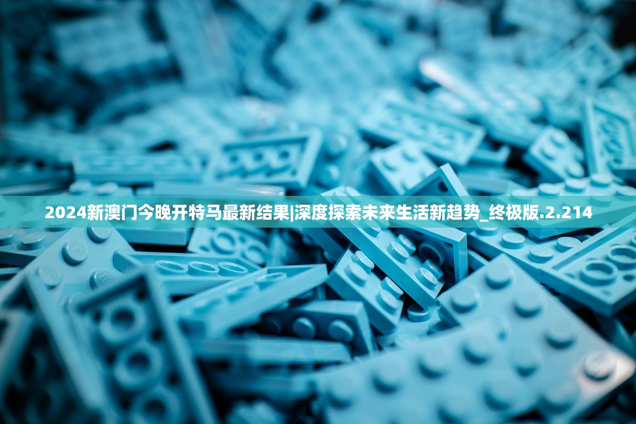 2024新澳门今晚开特马最新结果|深度探索未来生活新趋势_终极版.2.214