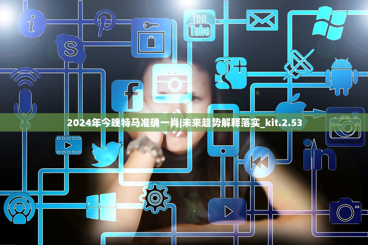 2024年今晚特马准确一肖|未来趋势解释落实_kit.2.53 2024年今晚特马准确一肖|未来趋势解释落实_kit.2.53