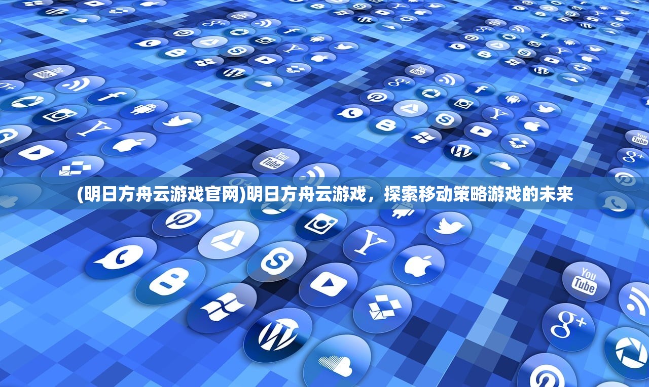 (明日方舟云游戏官网)明日方舟云游戏，探索移动策略游戏的未来