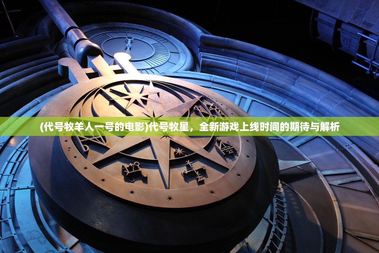 (代号牧羊人一号的电影)代号牧星,全新游戏上线时间的期待与解析 (代号牧羊人一号的电影)代号牧星,全新游戏上线时间的期待与解析