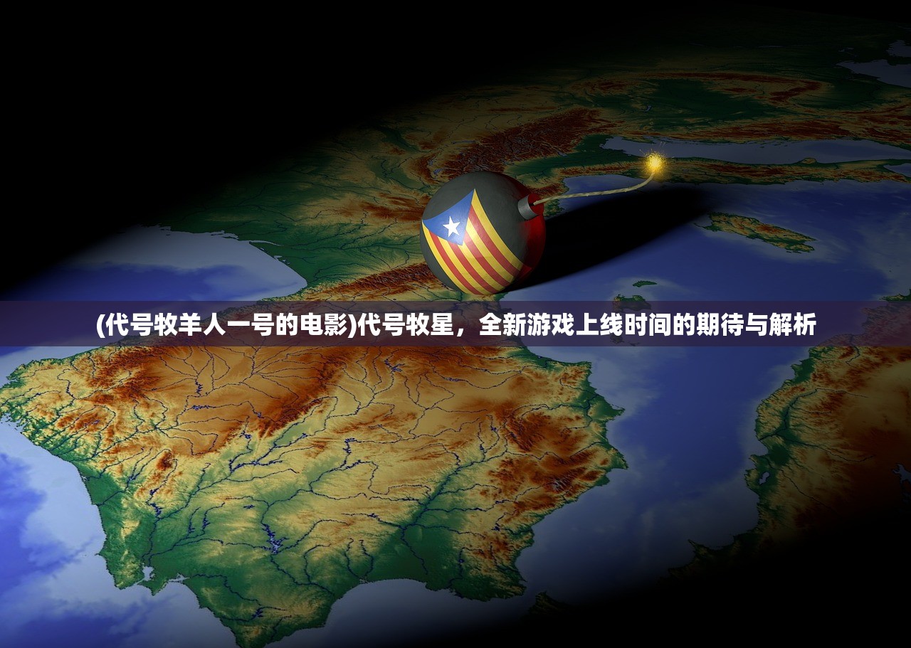 (代号牧羊人一号的电影)代号牧星,全新游戏上线时间的期待与解析 (代号牧羊人一号的电影)代号牧星,全新游戏上线时间的期待与解析