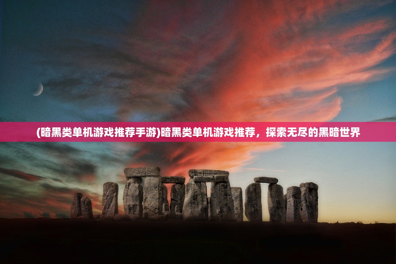 (暗黑类单机游戏推荐手游)暗黑类单机游戏推荐,探索无尽的黑暗世界 (暗黑类单机游戏推荐手游)暗黑类单机游戏推荐,探索无尽的黑暗世界