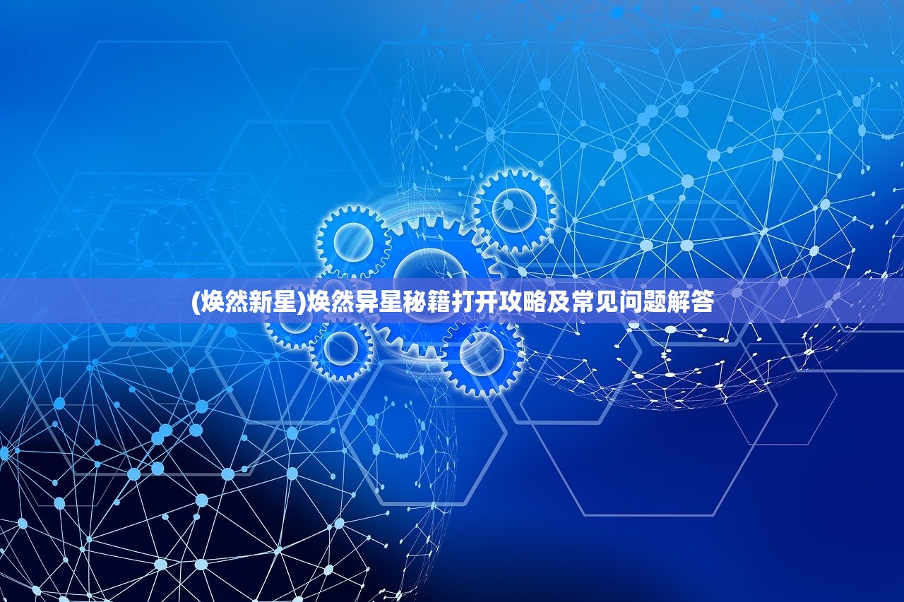 (焕然新星)焕然异星秘籍打开攻略及常见问题解答 (焕然新星)焕然异星秘籍打开攻略及常见问题解答