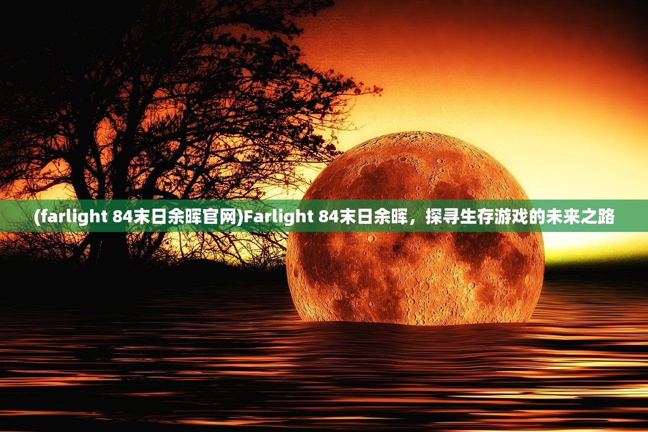 (farlight 84末日余晖官网)Farlight 84末日余晖，探寻生存游戏的未来之路