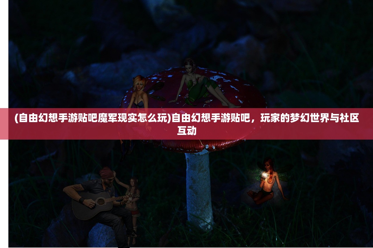 (自由幻想手游贴吧魔军现实怎么玩)自由幻想手游贴吧,玩家的梦幻世界与社区互动 (自由幻想手游贴吧魔军现实怎么玩)自由幻想手游贴吧,玩家的梦幻世界与社区互动