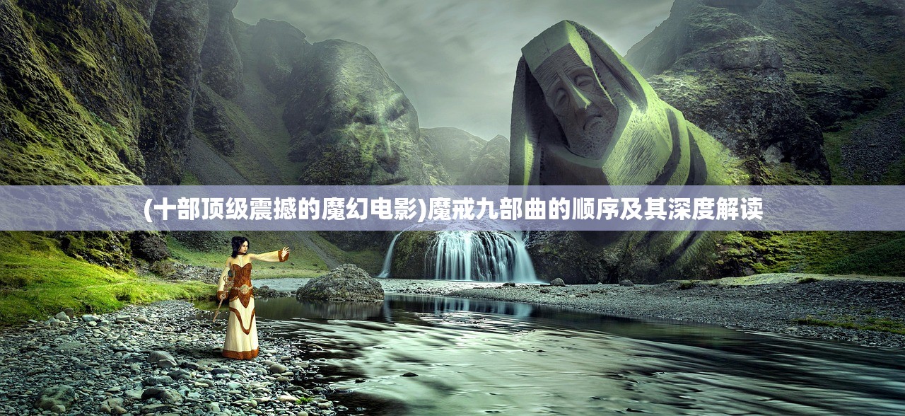 (十部顶级震撼的魔幻电影)魔戒九部曲的顺序及其深度解读 (十部顶级震撼的魔幻电影)魔戒九部曲的顺序及其深度解读