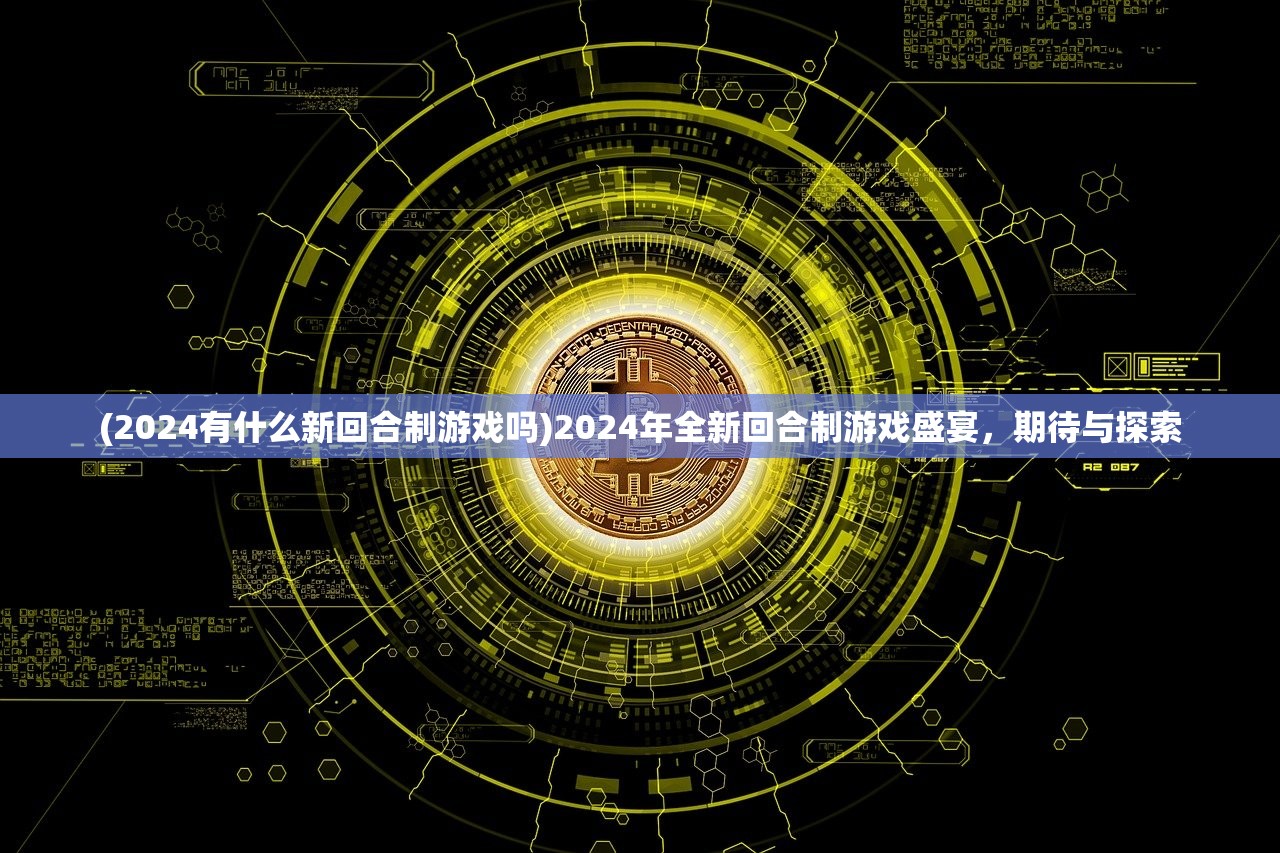 (2024有什么新回合制游戏吗)2024年全新回合制游戏盛宴，期待与探索