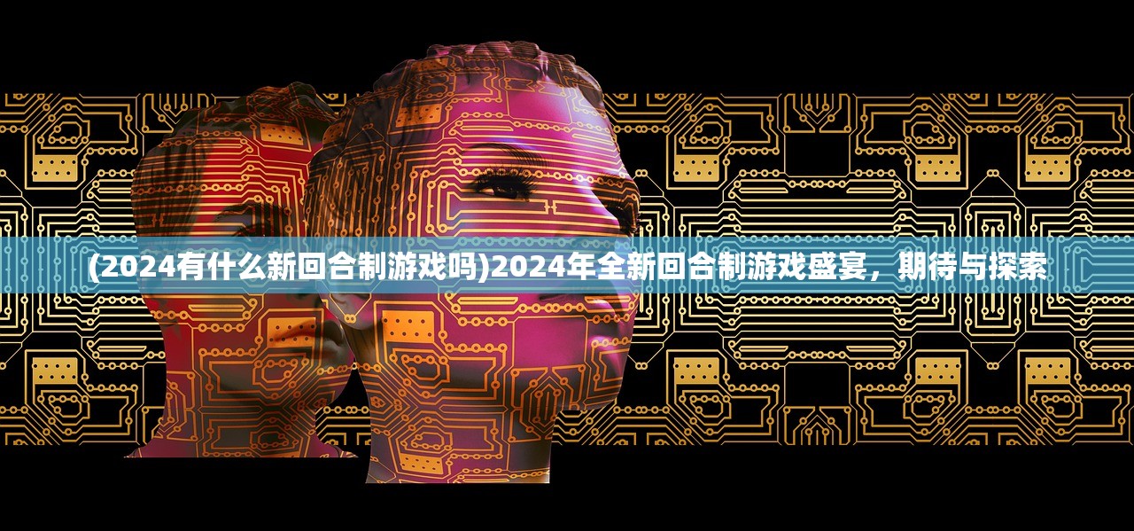 (2024有什么新回合制游戏吗)2024年全新回合制游戏盛宴，期待与探索
