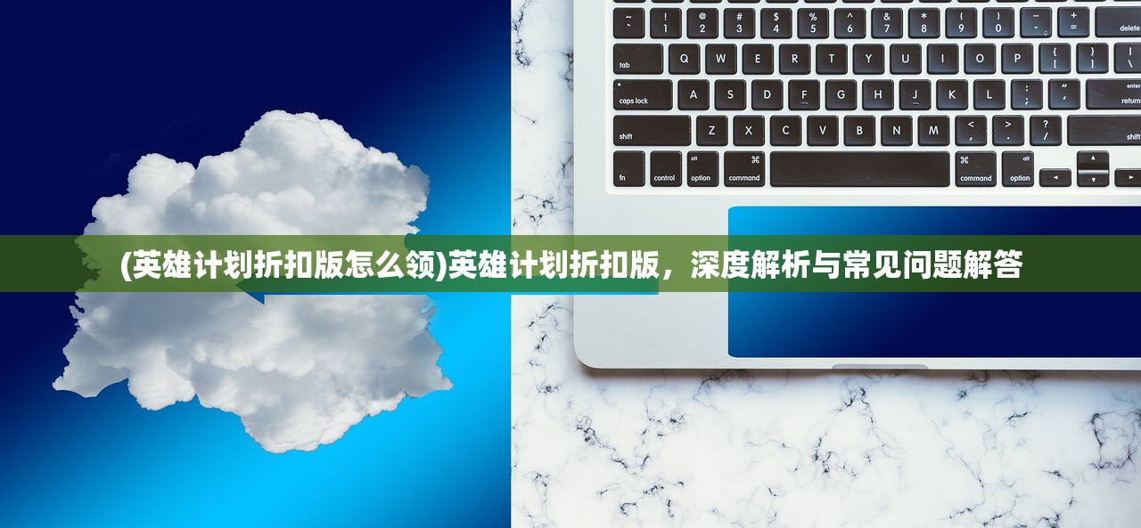 (英雄计划折扣版怎么领)英雄计划折扣版，深度解析与常见问题解答