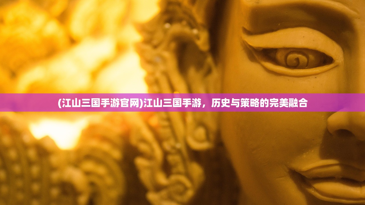 (江山三国手游官网)江山三国手游,历史与策略的完美融合 (江山三国手游官网)江山三国手游,历史与策略的完美融合