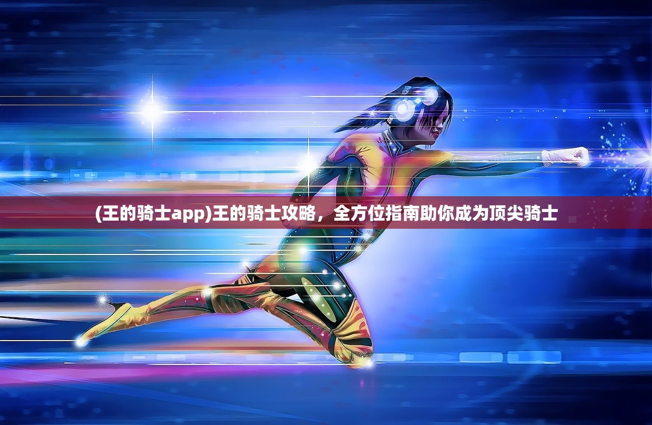 (王的骑士app)王的骑士攻略,全方位指南助你成为顶尖骑士 (王的骑士app)王的骑士攻略,全方位指南助你成为顶尖骑士