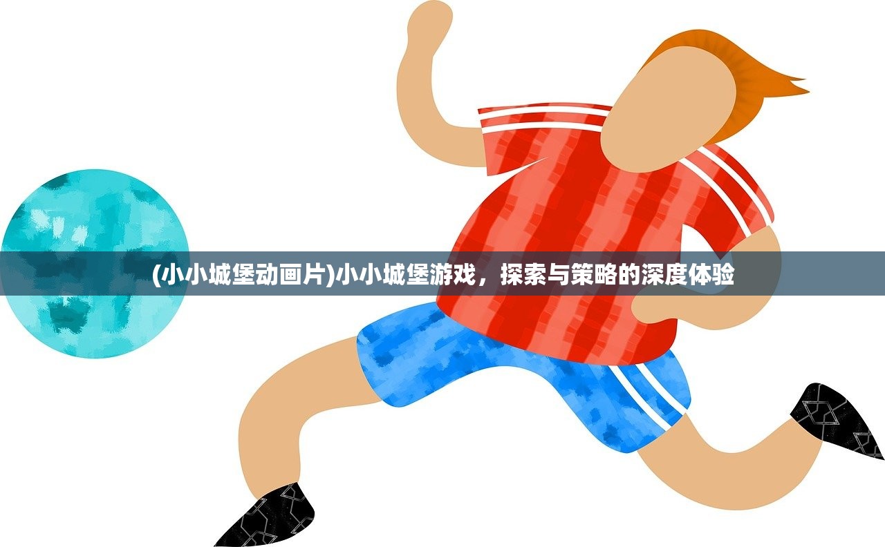 (小小城堡动画片)小小城堡游戏,探索与策略的深度体验 (小小城堡动画片)小小城堡游戏,探索与策略的深度体验