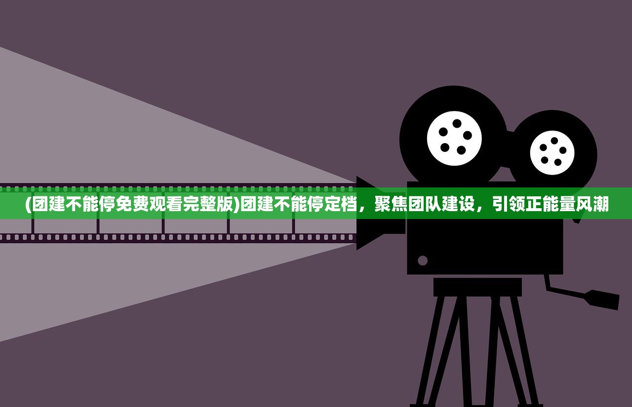 (团建不能停免费观看完整版)团建不能停定档，聚焦团队建设，引领正能量风潮