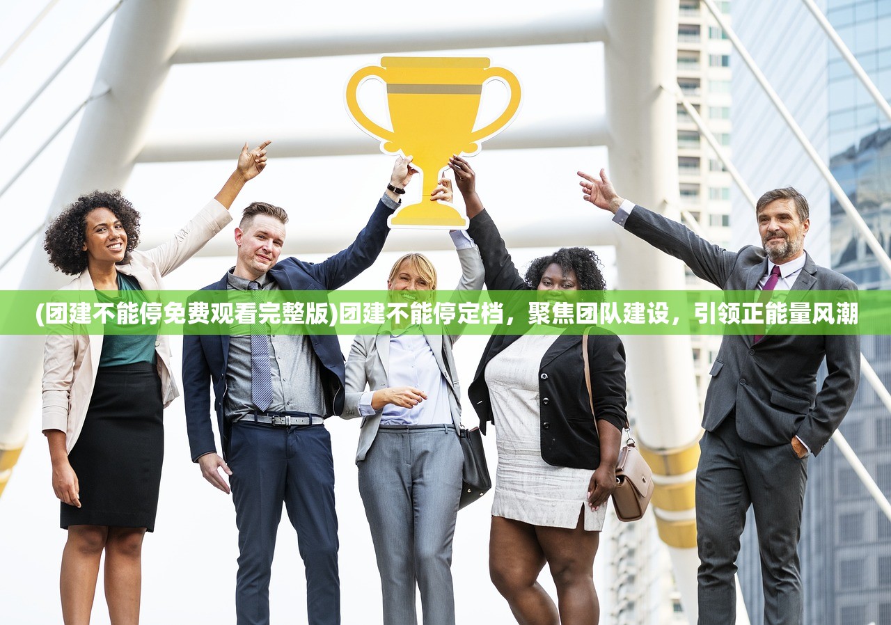 (团建不能停免费观看完整版)团建不能停定档，聚焦团队建设，引领正能量风潮
