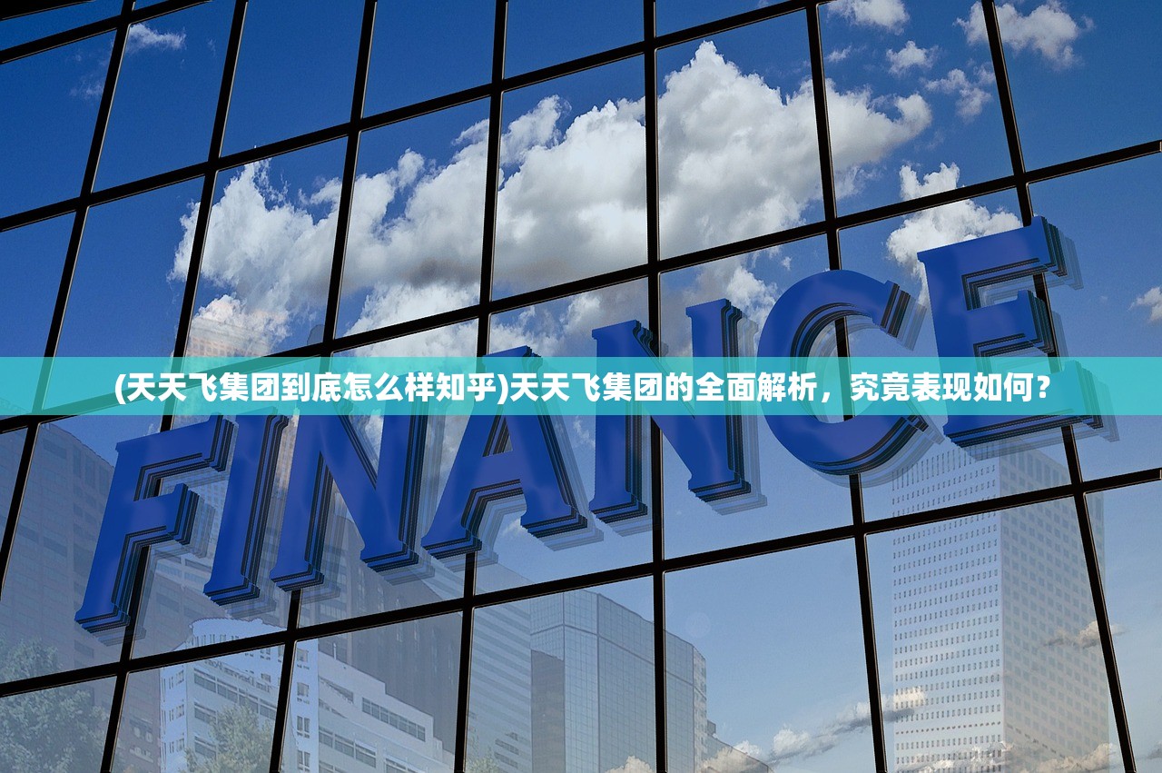 (天天飞集团到底怎么样知乎)天天飞集团的全面解析,究竟表现如何? (天天飞集团到底怎么样知乎)天天飞集团的全面解析,究竟表现如何?