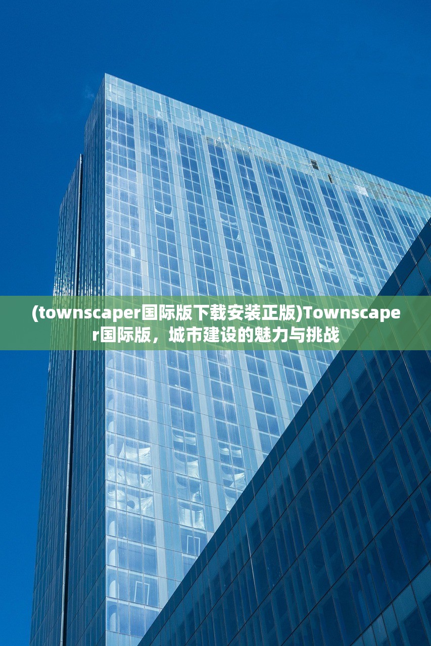 (townscaper国际版下载安装正版)Townscaper国际版,城市建设的魅力与挑战 (townscaper国际版下载安装正版)Townscaper国际版,城市建设的魅力与挑战