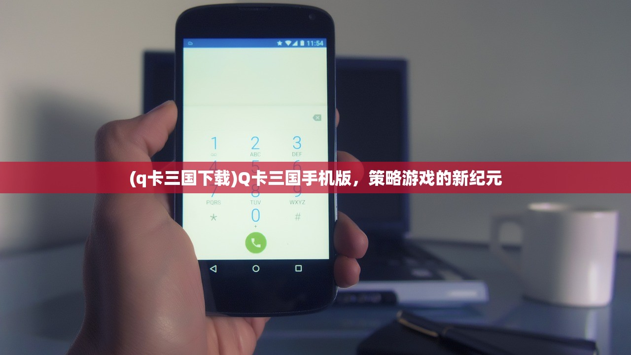 (q卡三国下载)Q卡三国手机版,策略游戏的新纪元 (q卡三国下载)Q卡三国手机版,策略游戏的新纪元