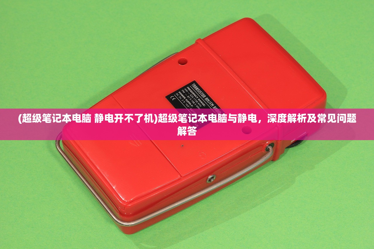 (超级笔记本电脑 静电开不了机)超级笔记本电脑与静电,深度解析及常见问题解答 (超级笔记本电脑 静电开不了机)超级笔记本电脑与静电,深度解析及常见问题解答