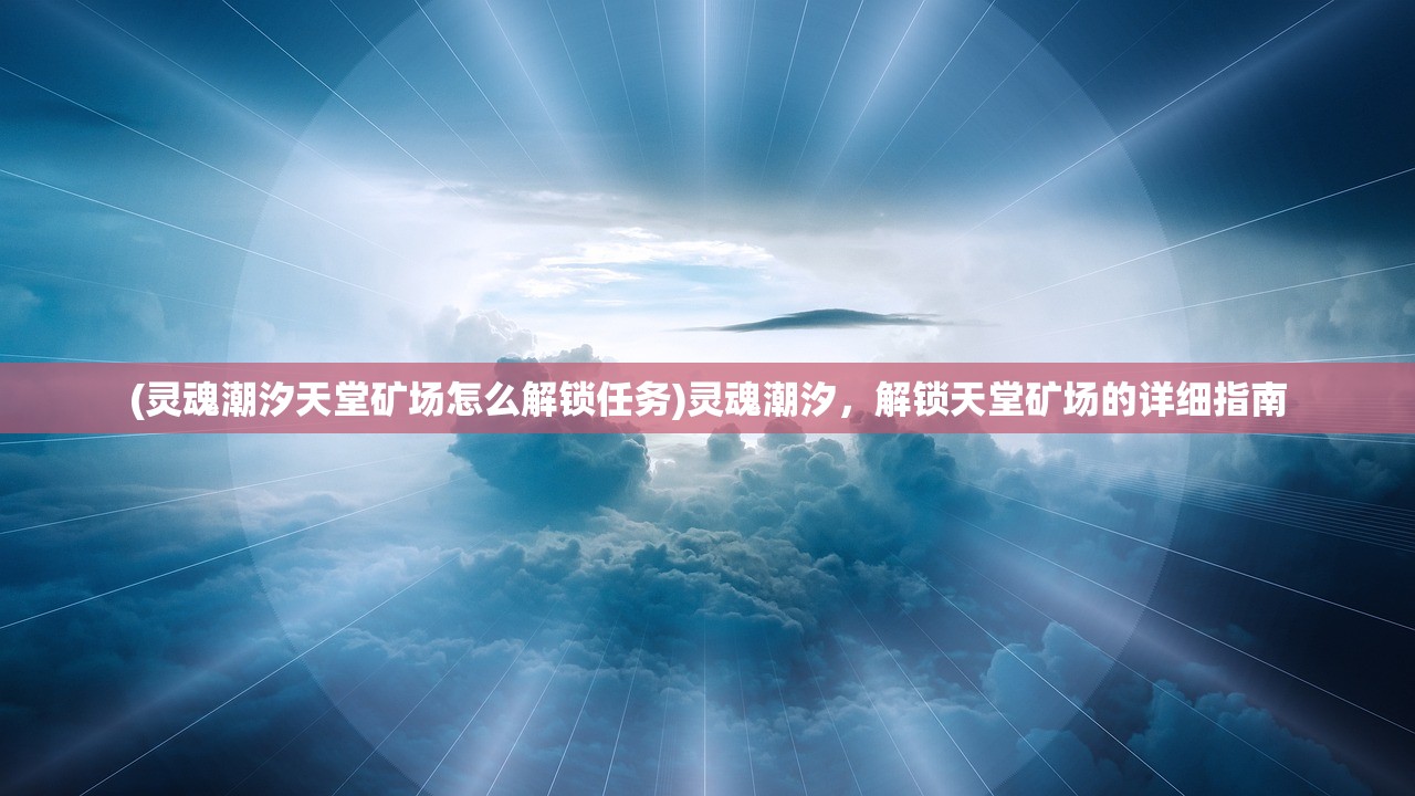 (灵魂潮汐天堂矿场怎么解锁任务)灵魂潮汐,解锁天堂矿场的详细指南 (灵魂潮汐天堂矿场怎么解锁任务)灵魂潮汐,解锁天堂矿场的详细指南
