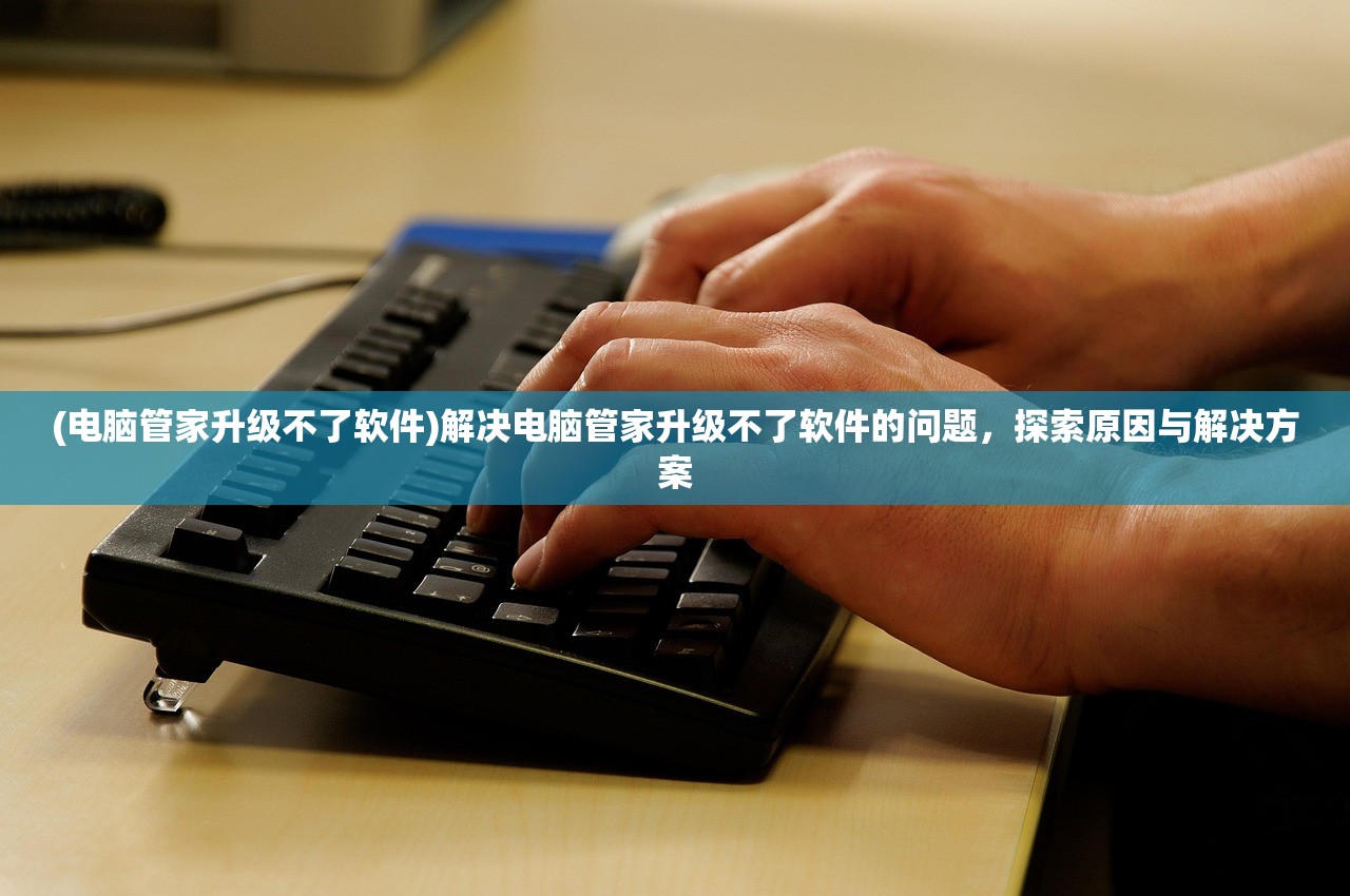 (电脑管家升级不了软件)解决电脑管家升级不了软件的问题,探索原因与解决方案 (电脑管家升级不了软件)解决电脑管家升级不了软件的问题,探索原因与解决方案
