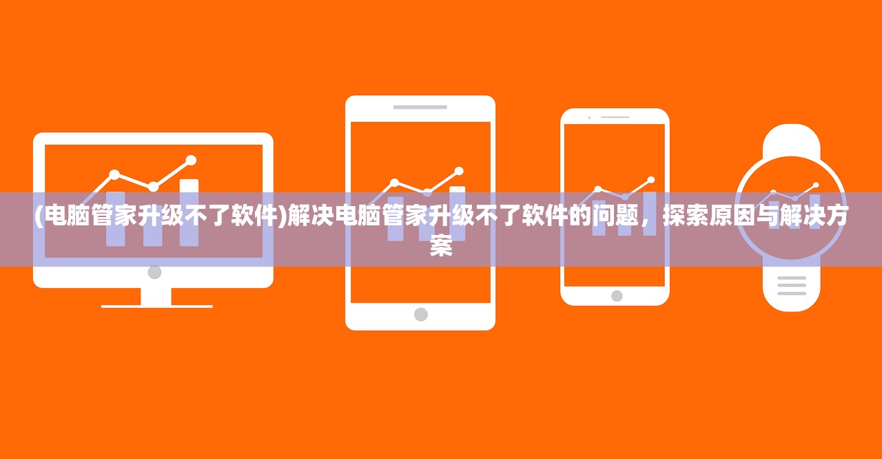 (电脑管家升级不了软件)解决电脑管家升级不了软件的问题,探索原因与解决方案 (电脑管家升级不了软件)解决电脑管家升级不了软件的问题,探索原因与解决方案