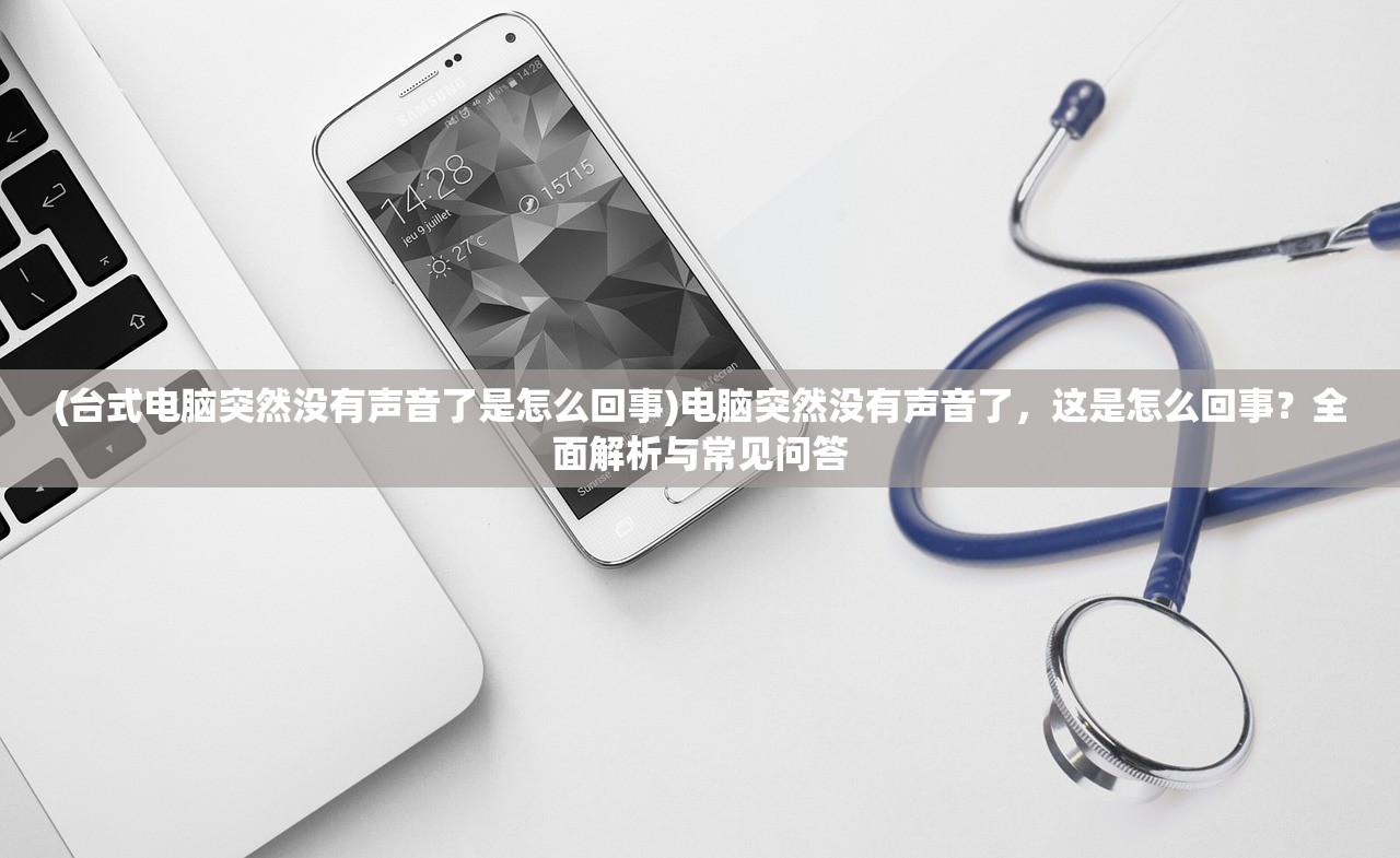 (台式电脑突然没有声音了是怎么回事)电脑突然没有声音了，这是怎么回事？全面解析与常见问答