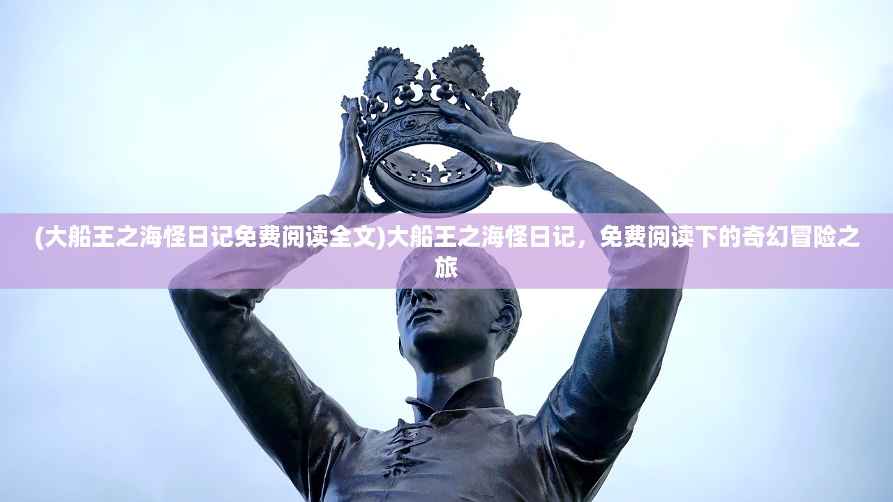 (大船王之海怪日记免费阅读全文)大船王之海怪日记，免费阅读下的奇幻冒险之旅