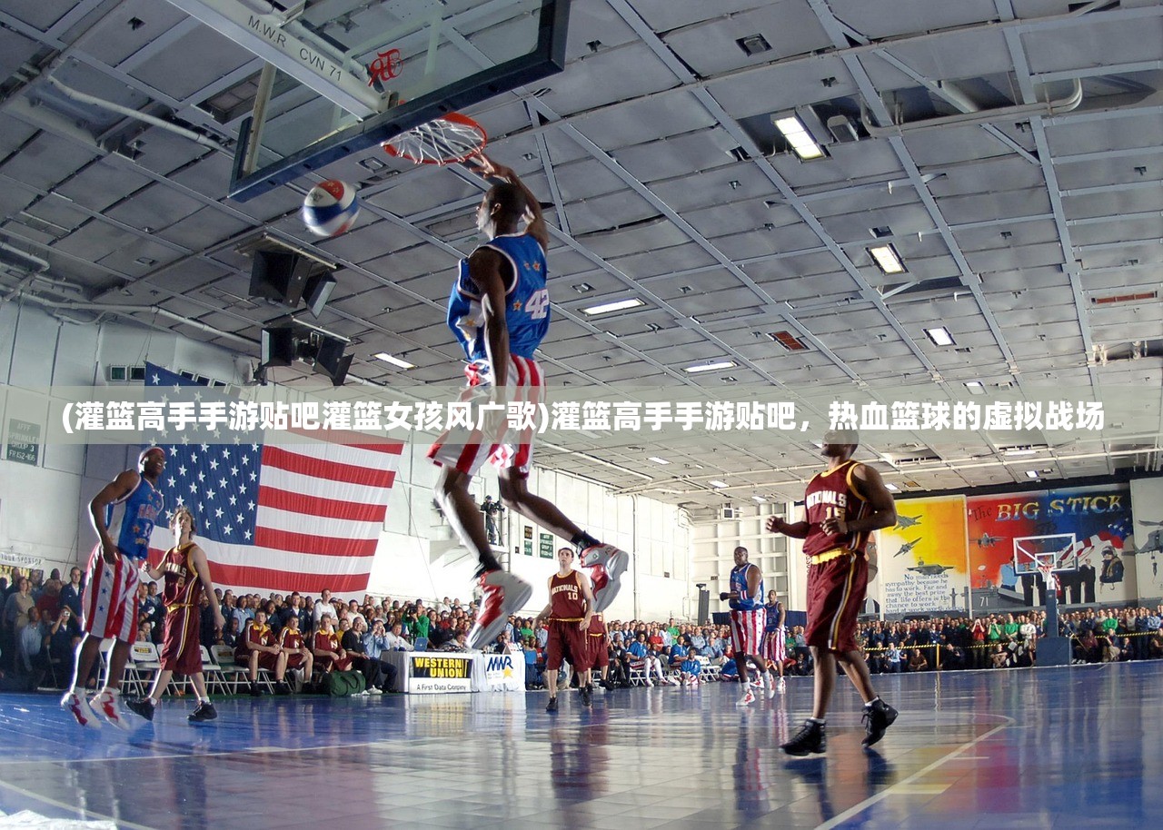 (灌篮高手手游贴吧灌篮女孩风广歌)灌篮高手手游贴吧，热血篮球的虚拟战场