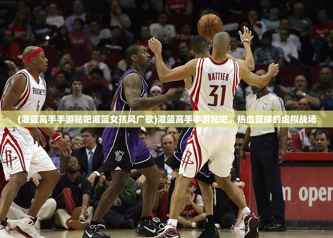 (灌篮高手手游贴吧灌篮女孩风广歌)灌篮高手手游贴吧，热血篮球的虚拟战场