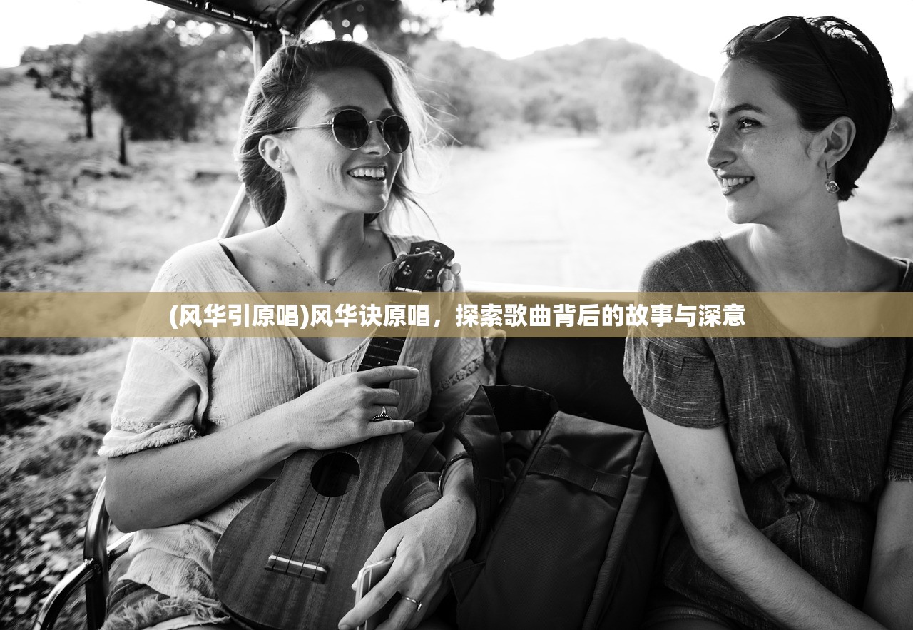(风华引原唱)风华诀原唱,探索歌曲背后的故事与深意 (风华引原唱)风华诀原唱,探索歌曲背后的故事与深意