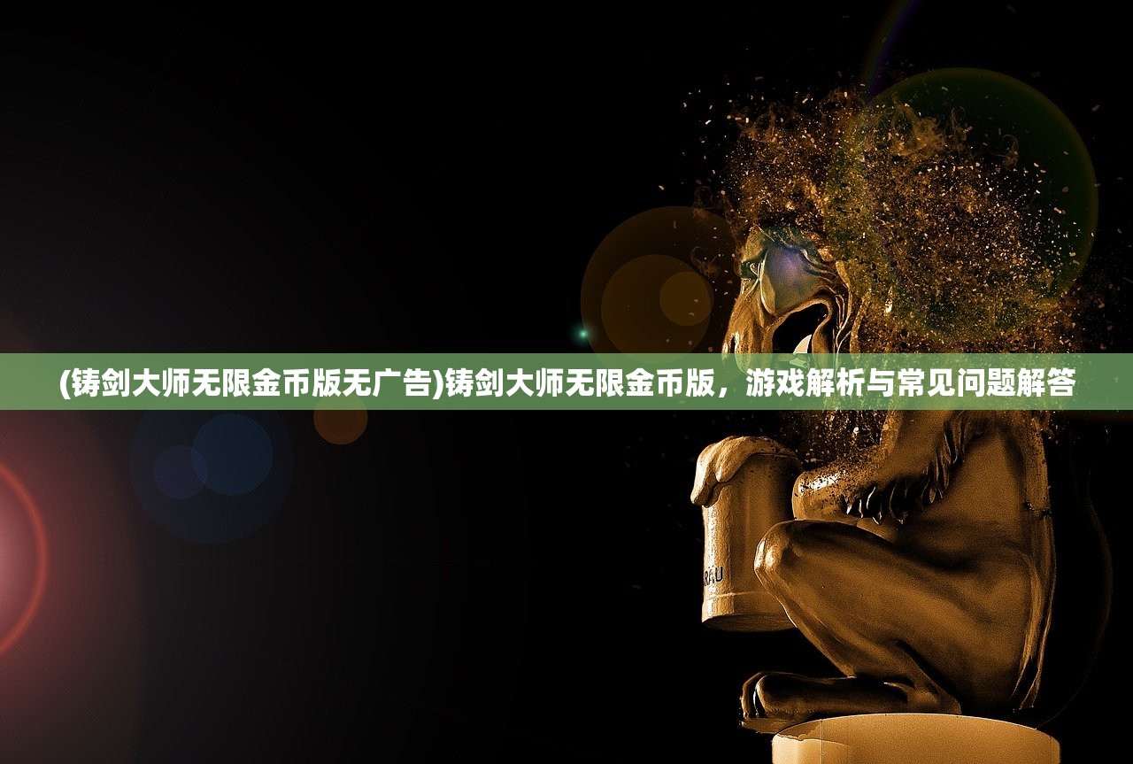 (铸剑大师无限金币版无广告)铸剑大师无限金币版,游戏解析与常见问题解答 (铸剑大师无限金币版无广告)铸剑大师无限金币版,游戏解析与常见问题解答