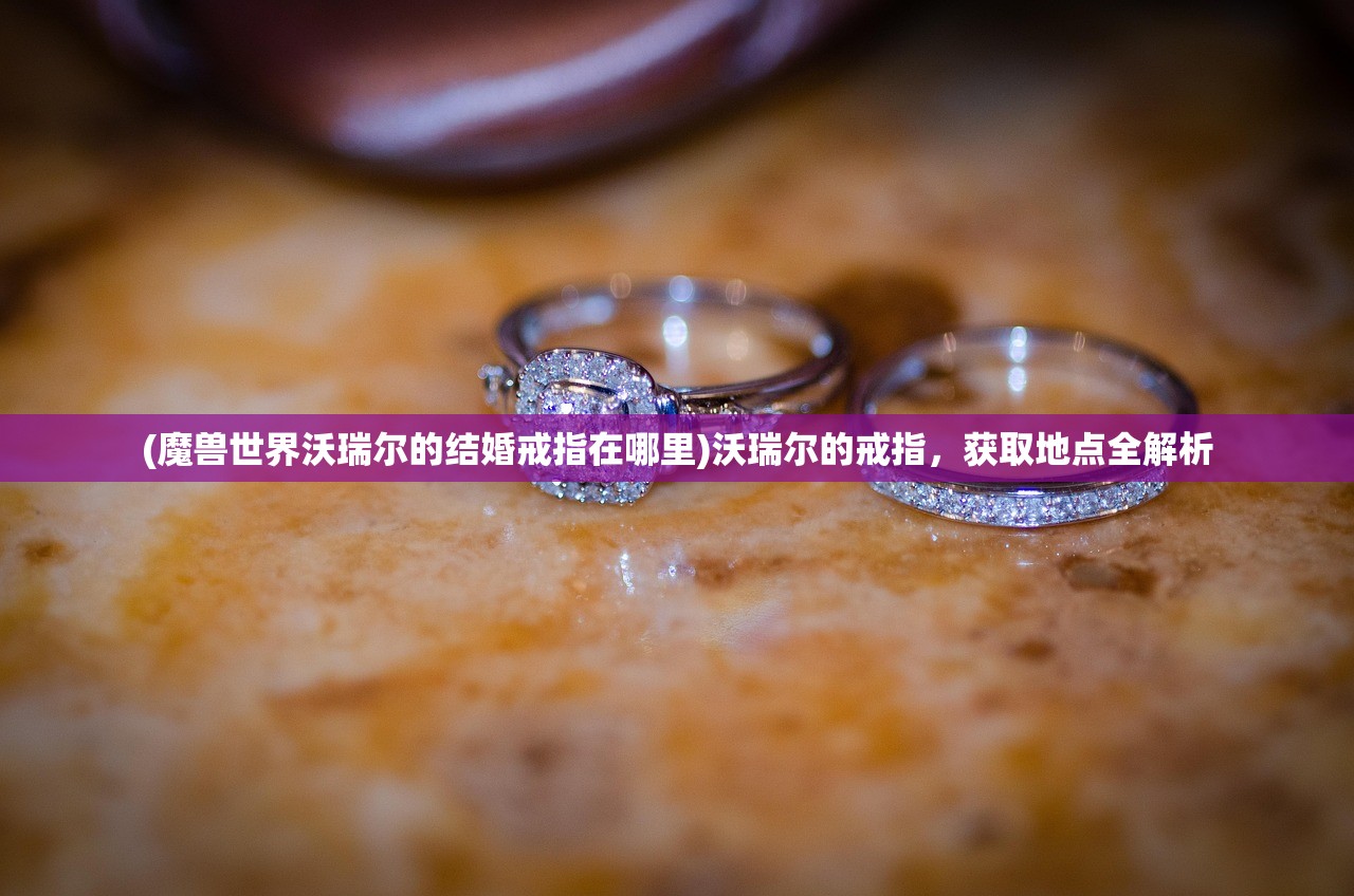 (魔兽世界沃瑞尔的结婚戒指在哪里)沃瑞尔的戒指,获取地点全解析 (魔兽世界沃瑞尔的结婚戒指在哪里)沃瑞尔的戒指,获取地点全解析