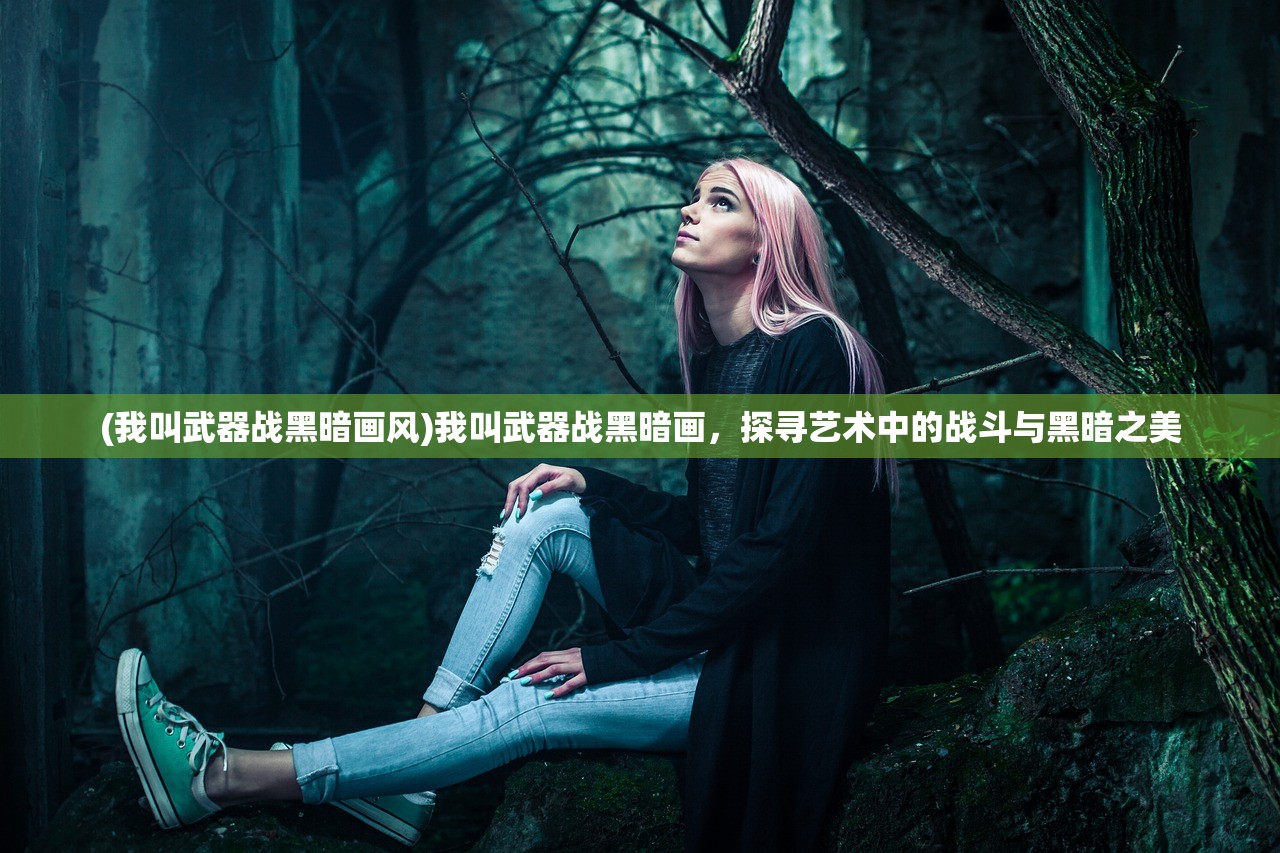 (我叫武器战黑暗画风)我叫武器战黑暗画,探寻艺术中的战斗与黑暗之美 (我叫武器战黑暗画风)我叫武器战黑暗画,探寻艺术中的战斗与黑暗之美