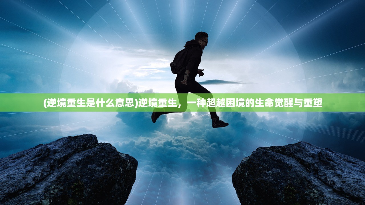 (逆境重生是什么意思)逆境重生,一种超越困境的生命觉醒与重塑 (逆境重生是什么意思)逆境重生,一种超越困境的生命觉醒与重塑