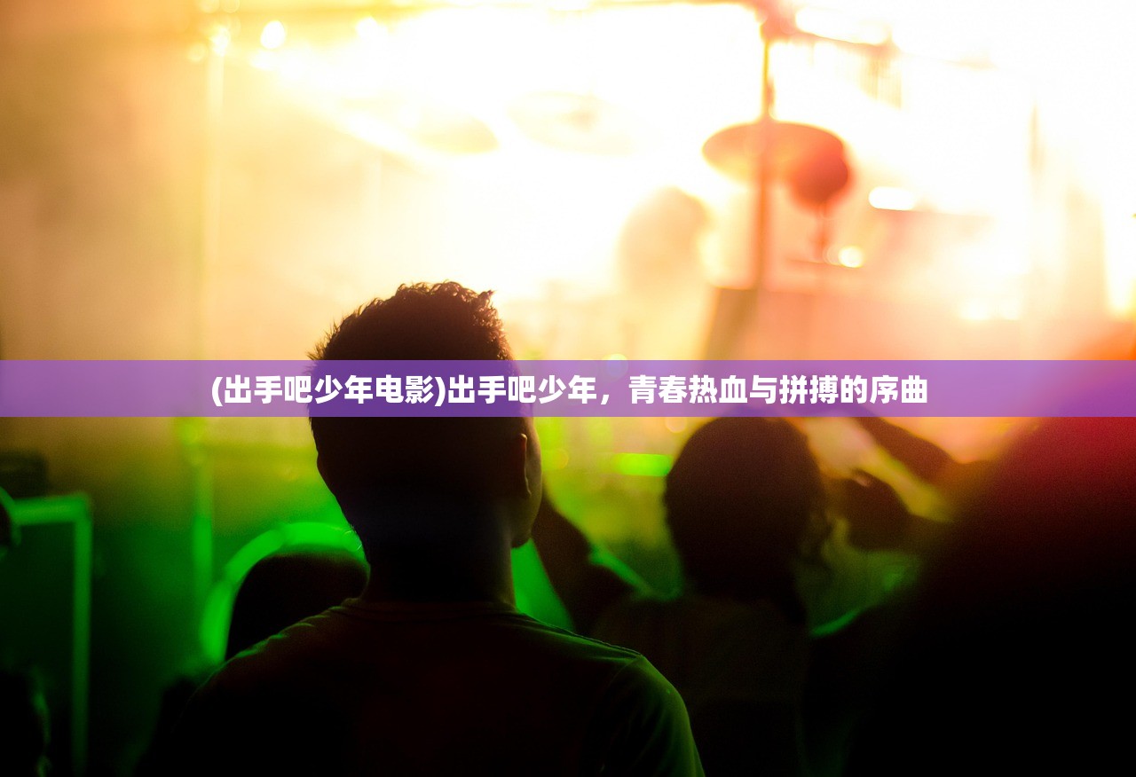 (出手吧少年电影)出手吧少年,青春热血与拼搏的序曲 (出手吧少年电影)出手吧少年,青春热血与拼搏的序曲