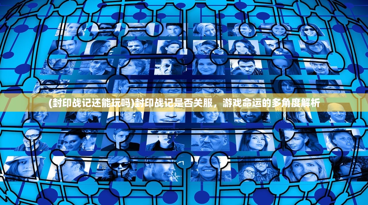 (封印战记还能玩吗)封印战记是否关服,游戏命运的多角度解析 (封印战记还能玩吗)封印战记是否关服,游戏命运的多角度解析