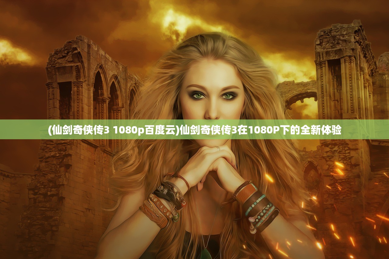 (仙剑奇侠传3 1080p百度云)仙剑奇侠传3在1080P下的全新体验