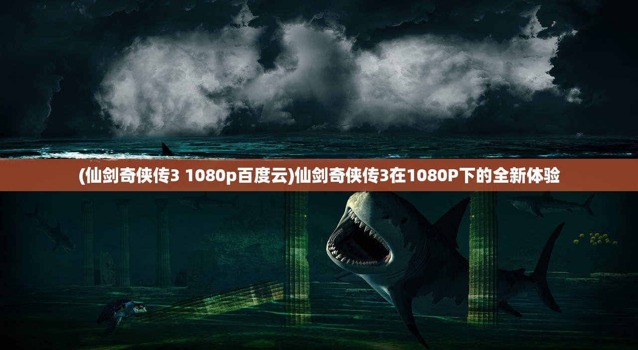 (仙剑奇侠传3 1080p百度云)仙剑奇侠传3在1080P下的全新体验