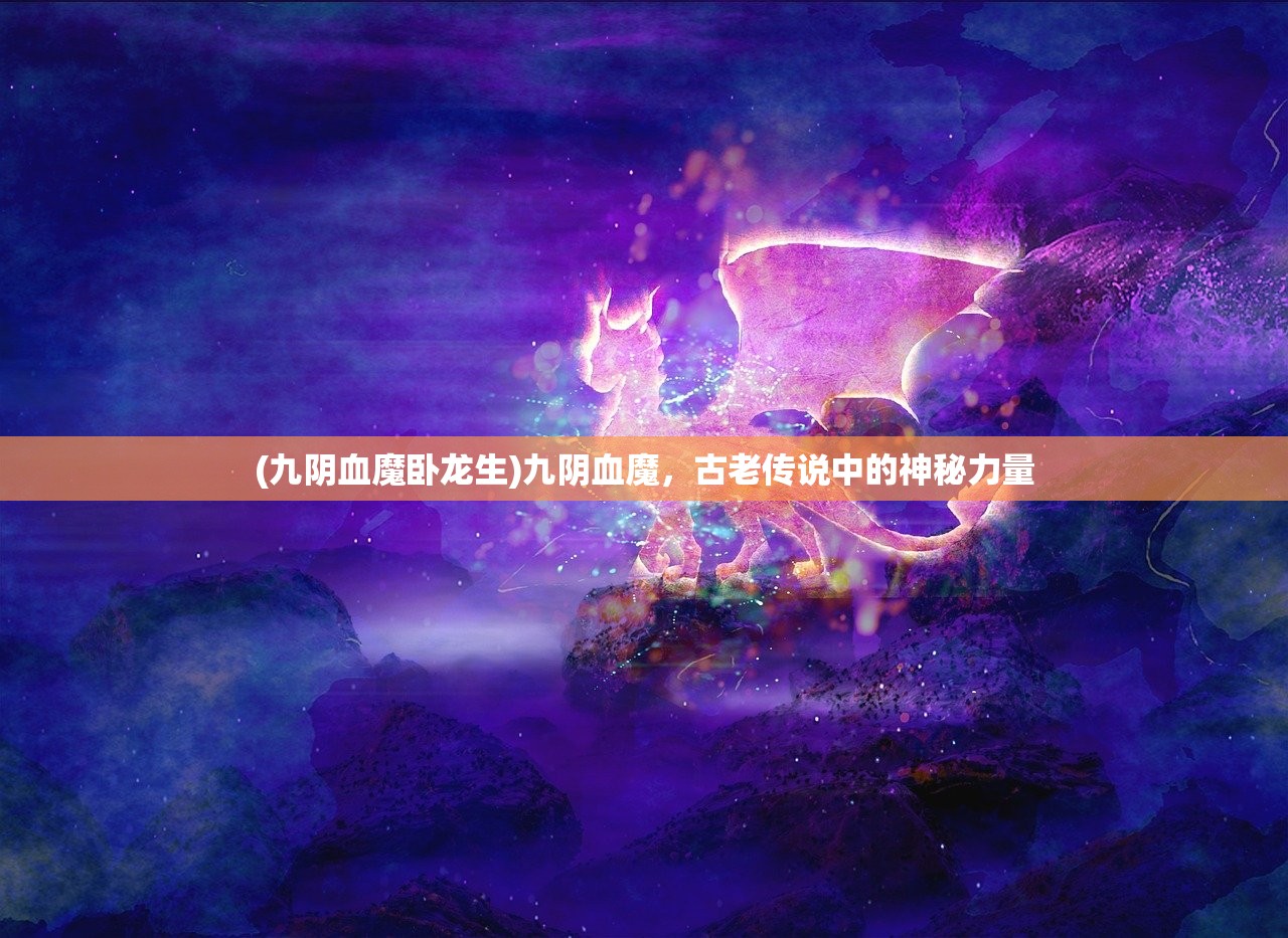 (九阴血魔卧龙生)九阴血魔,古老传说中的神秘力量 (九阴血魔卧龙生)九阴血魔,古老传说中的神秘力量