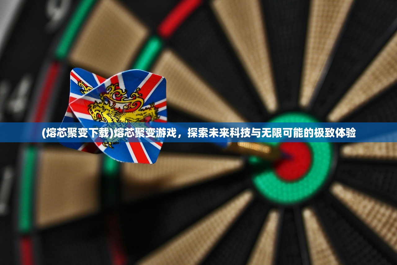 (熔芯聚变下载)熔芯聚变游戏,探索未来科技与无限可能的极致体验 (熔芯聚变下载)熔芯聚变游戏,探索未来科技与无限可能的极致体验