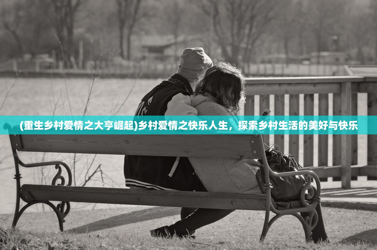 (重生乡村爱情之大亨崛起)乡村爱情之快乐人生,探索乡村生活的美好与快乐 (重生乡村爱情之大亨崛起)乡村爱情之快乐人生,探索乡村生活的美好与快乐