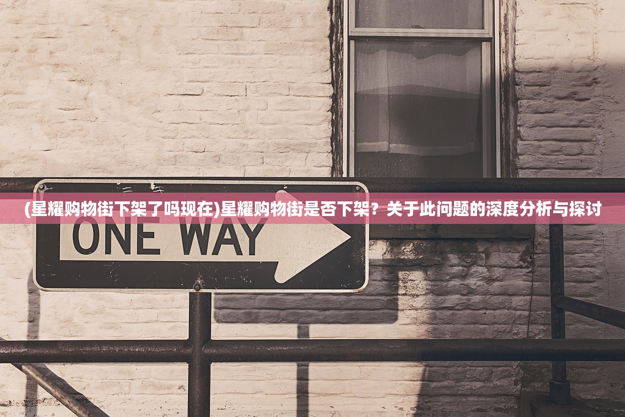 (星耀购物街下架了吗现在)星耀购物街是否下架?关于此问题的深度分析与探讨 (星耀购物街下架了吗现在)星耀购物街是否下架?关于此问题的深度分析与探讨