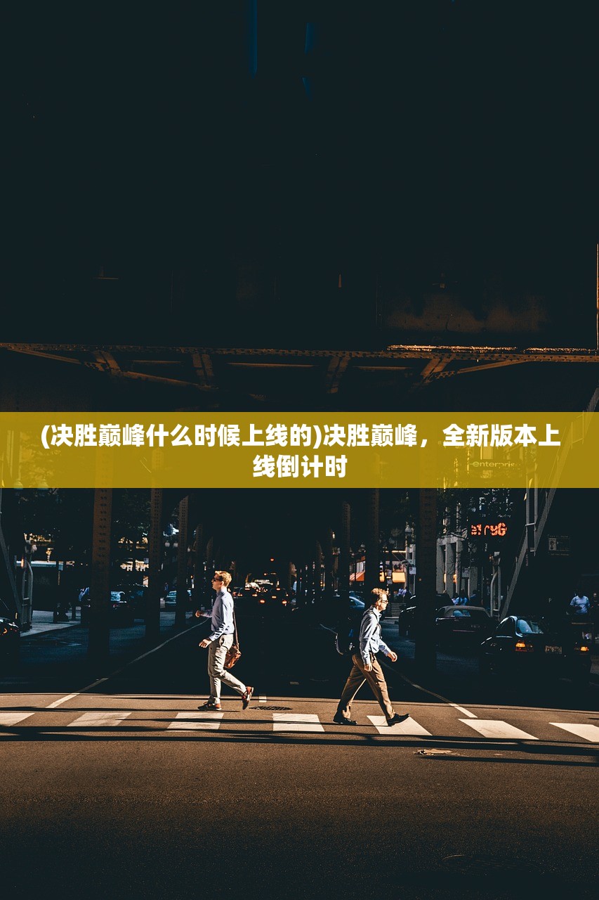 (决胜巅峰什么时候上线的)决胜巅峰,全新版本上线倒计时 (决胜巅峰什么时候上线的)决胜巅峰,全新版本上线倒计时
