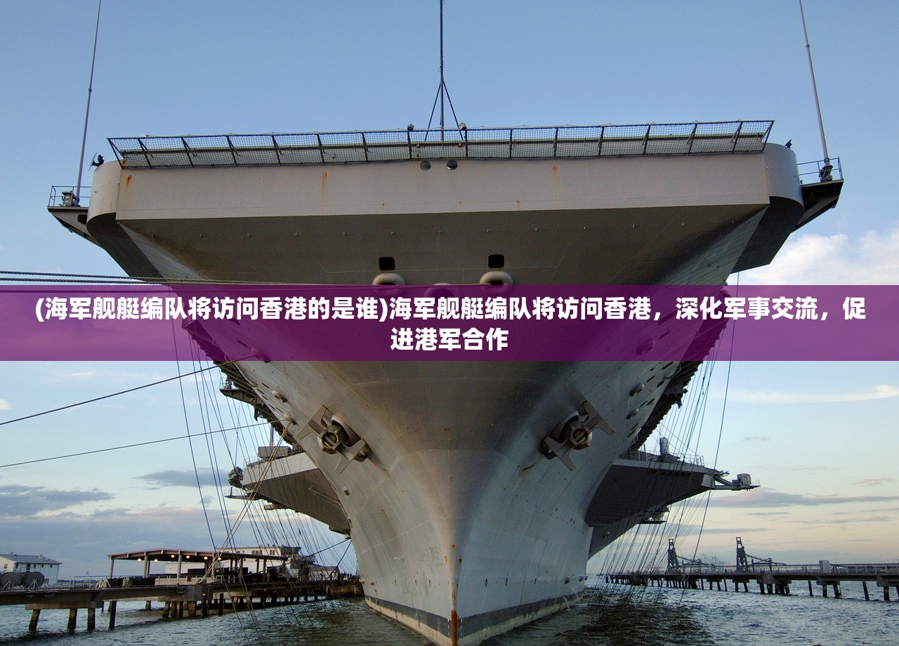 (海军舰艇编队将访问香港的是谁)海军舰艇编队将访问香港,深化军事交流,促进港军合作 (海军舰艇编队将访问香港的是谁)海军舰艇编队将访问香港,深化军事交流,促进港军合作