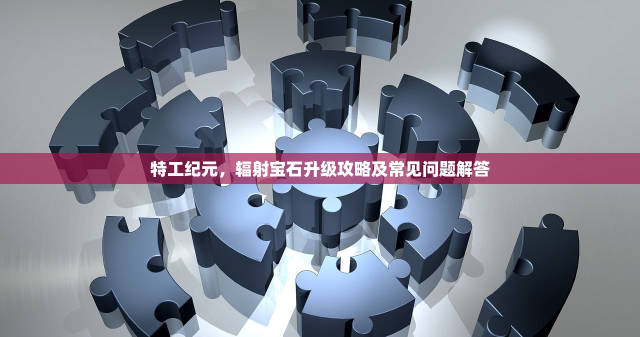 特工纪元,辐射宝石升级攻略及常见问题解答 特工纪元,辐射宝石升级攻略及常见问题解答