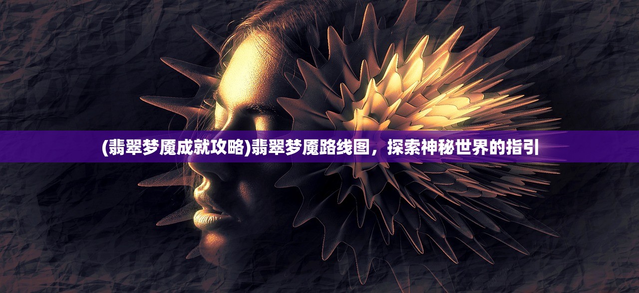 (翡翠梦魇成就攻略)翡翠梦魇路线图,探索神秘世界的指引 (翡翠梦魇成就攻略)翡翠梦魇路线图,探索神秘世界的指引