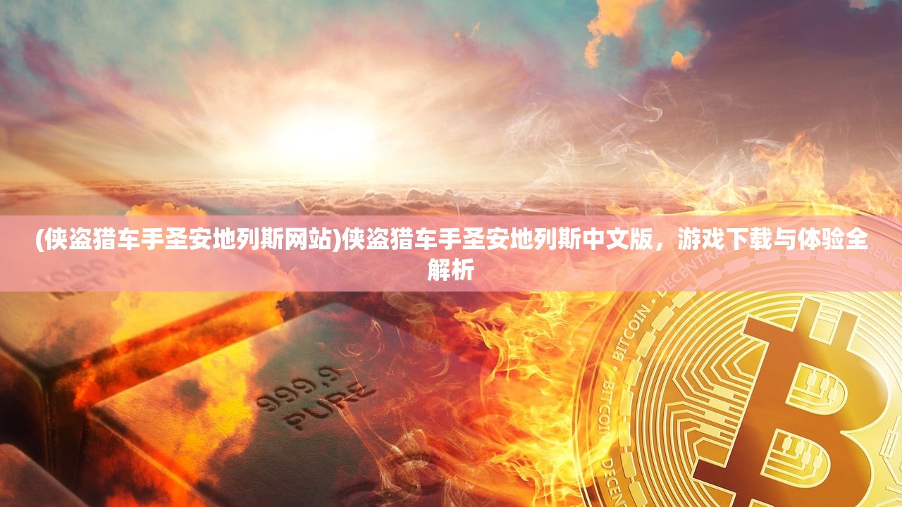 (侠盗猎车手圣安地列斯网站)侠盗猎车手圣安地列斯中文版,游戏下载与体验全解析 (侠盗猎车手圣安地列斯网站)侠盗猎车手圣安地列斯中文版,游戏下载与体验全解析