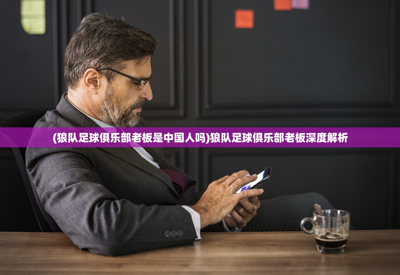 (狼队足球俱乐部老板是中国人吗)狼队足球俱乐部老板深度解析 (狼队足球俱乐部老板是中国人吗)狼队足球俱乐部老板深度解析