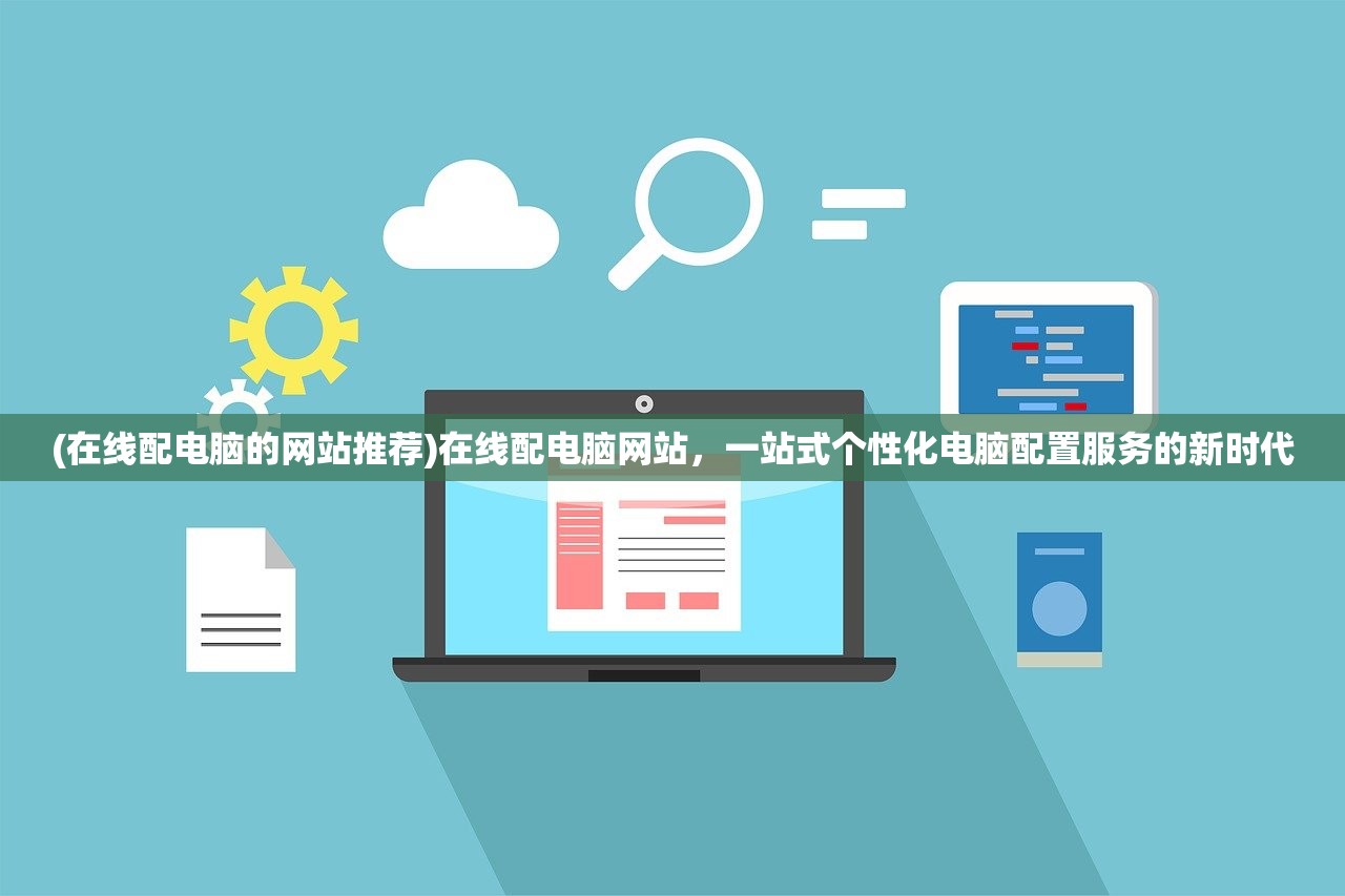 (在线配电脑的网站推荐)在线配电脑网站,一站式个性化电脑配置服务的新时代 (在线配电脑的网站推荐)在线配电脑网站,一站式个性化电脑配置服务的新时代