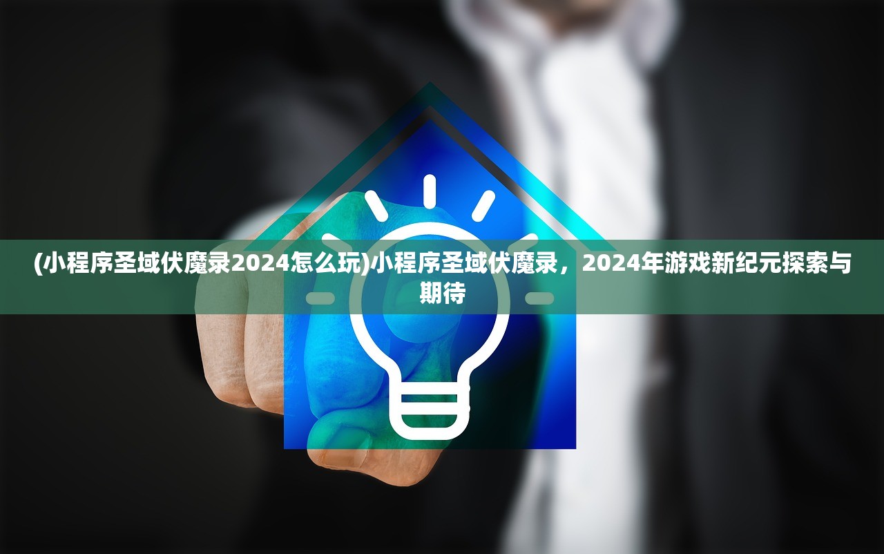 (小程序圣域伏魔录2024怎么玩)小程序圣域伏魔录，2024年游戏新纪元探索与期待